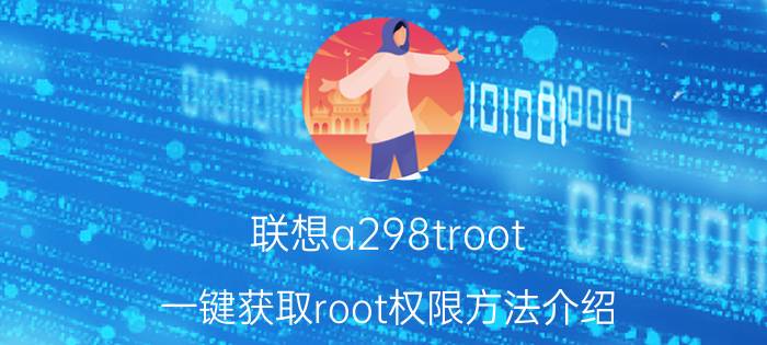 联想a298troot 一键获取root权限方法介绍